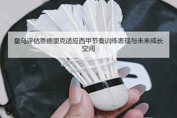 皇马评估恩德里克适应西甲节奏训练表现与未来成长空间