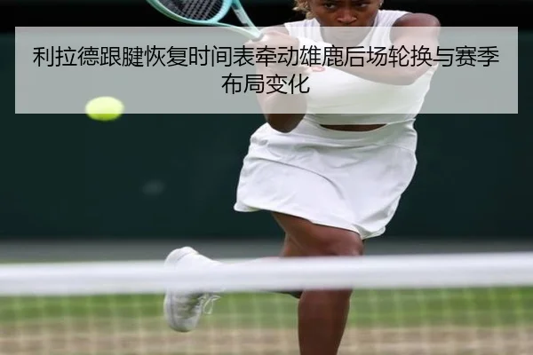 利拉德跟腱恢复时间表牵动雄鹿后场轮换与赛季布局变化