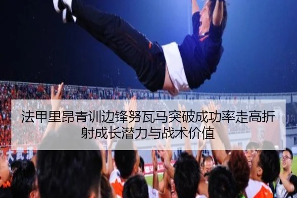 法甲里昂青训边锋努瓦马突破成功率走高折射成长潜力与战术价值