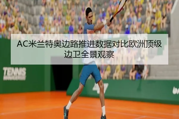 AC米兰特奥边路推进数据对比欧洲顶级边卫全景观察