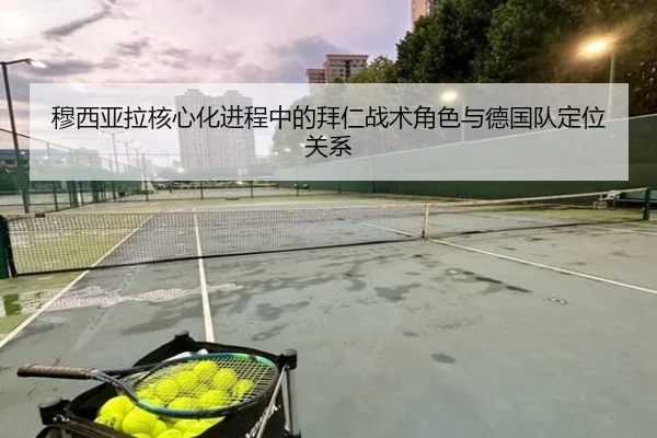 穆西亚拉核心化进程中的拜仁战术角色与德国队定位关系